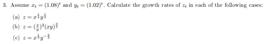 3. Assume x = (1.08) and yt
=
(1.02). Calculate the growth rates of zt in each of the following cases:
(a) z=riy
x ²
(b) 2 =
(#) ³ (xy) *
(c) z = x³y-³