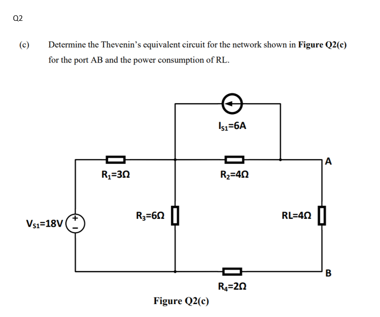 Q2
(c)
Determine the Thevenin's equivalent circuit for the network shown in Figure Q2(c)
for the port AB and the power consumption of RL.
Isı=6A
R=32
R2=40
R3=60
RL=40
Vs1=18V
В
R4=20
Figure Q2(c)
