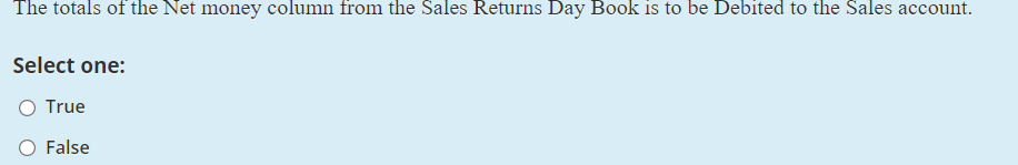 The totals of the Net money column from the Sales Returns Day Book is to be Debited to the Sales account.
Select one:
O True
False
