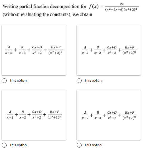 2x
Writing partial fraction decomposition for f(x) =
(x²–5x+6)(x²+2)²
(without evaluating the constants), we obtain
A
Ex+F
+
(x²+2)²
B
Cx+D
Ex+F
+
(x²+2)²
A
B
Cx+D
x+2
x+3
x²+2
x+3
x-2
x²+2
This option
This option
Cx+D
+
x2+2
B
Ex+F
A
B
Cx+D
Ex+F
x-1
x-2
(x²+2)²
x-2
x-3
x2+2
(x²+2)²
This option
This option
