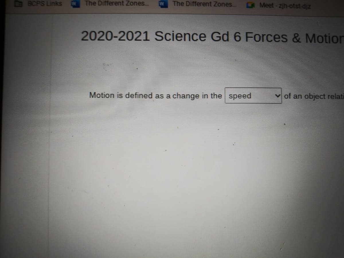 BCPS Links
The Different Zones...
W
The Different Zones...
Meet-zjh-otst-djz
2020-2021 Science Gd 6 Forces & Motion
Motion is defined as a change in the speed
Vof an object relati
