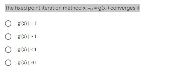 The fixed point iteration method X(n+1) = g(x₂) converges if
Olg'(x) = 1
Olg'(x) | >1
Olg'(x) | < 1
Olg'(x)=0