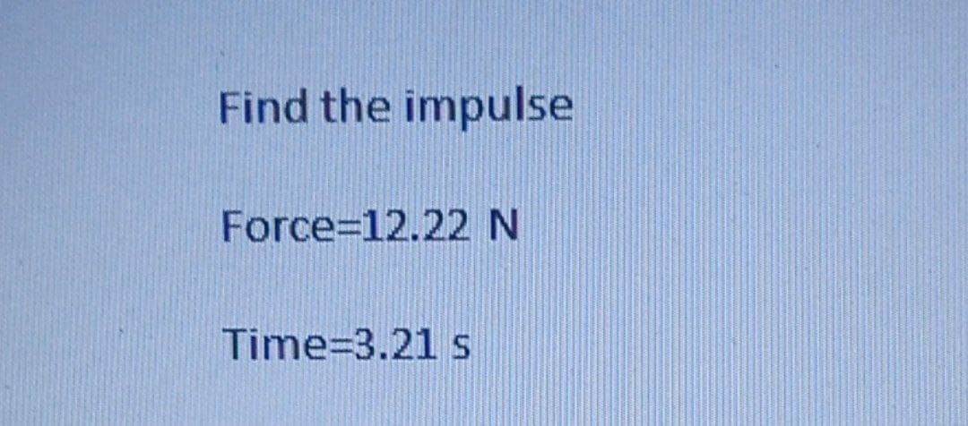 Find the impulse
Force=12.22 N
Time=3.21 s