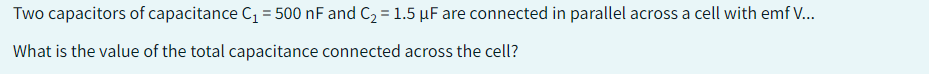 Two capacitors of capacitance C₁ = 500 nF and C₂ = 1.5 µF are connected in parallel across a cell with emf V...
What is the value of the total capacitance connected across the cell?