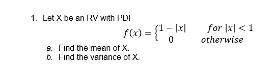 1. Let X be an RV with PDF
a. Find the mean of X.
b. Find the variance of X.
f(x) = {¹ -=|
- |x|
for x < 1
otherwise