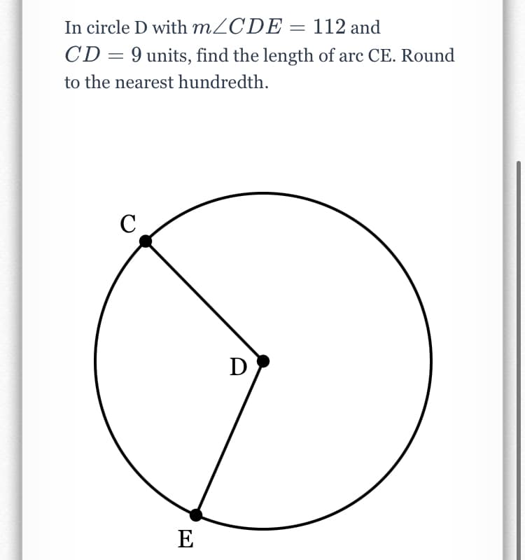 In circle D with M2CDE = 112 and
CD = 9 units, find the length of arc CE. Round
to the nearest hundredth.
C
E
