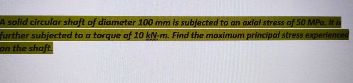 A solid circular shaft of diameter 100 mm is subjected to an axial stress of 50 MPa. It is
further subjected to a torque of 10 kN-m. Find the maximum principal stress experienced
on the shaft.