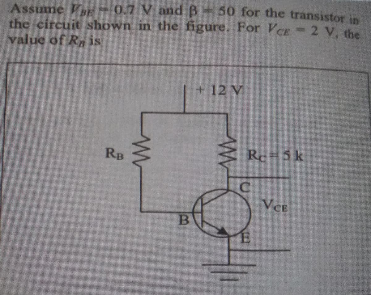 Assume VRE 0.7 V and B-50 for the transistor in
the circuit shown in the figure. For VCE = 2 V, the
value of Rg is
RB
m
B
+12 V
www
Rc- 5 k
C
E
VCE