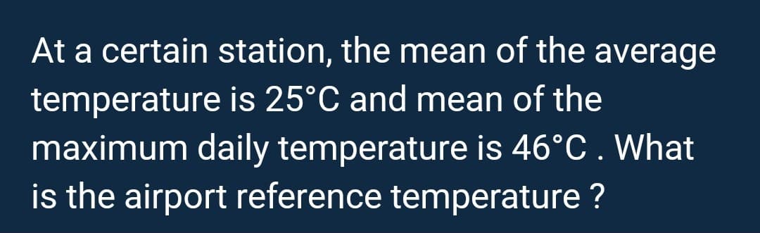 At a certain station, the mean of the average
temperature is 25°C and mean of the
maximum daily temperature is 46°C . What
is the airport reference temperature ?