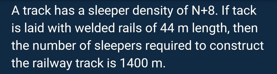 A track has a sleeper density of N+8. If tack
is laid with welded rails of 44 m length, then
the number of sleepers required to construct
the railway track is 1400 m.