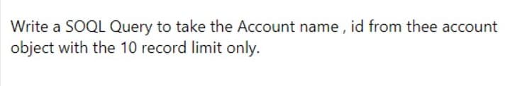 Write a SOQL Query to take the Account name , id from thee account
object with the 10 record limit only.
