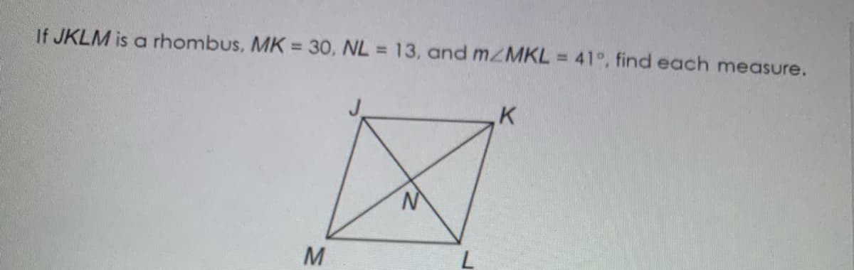 If JKLM is a rhombus, MK = 30, NL = 13, and m/MKL = 41°, find each measure.
%3D
%3D
K
N.
M
