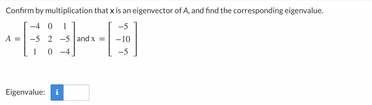 Confirm by multiplication that x is an eigenvector of A, and find the corresponding eigenvalue.
-4 0 1
-5
-5 2-5 and x =
-10
10-4
-5
A =
Eigenvalue: