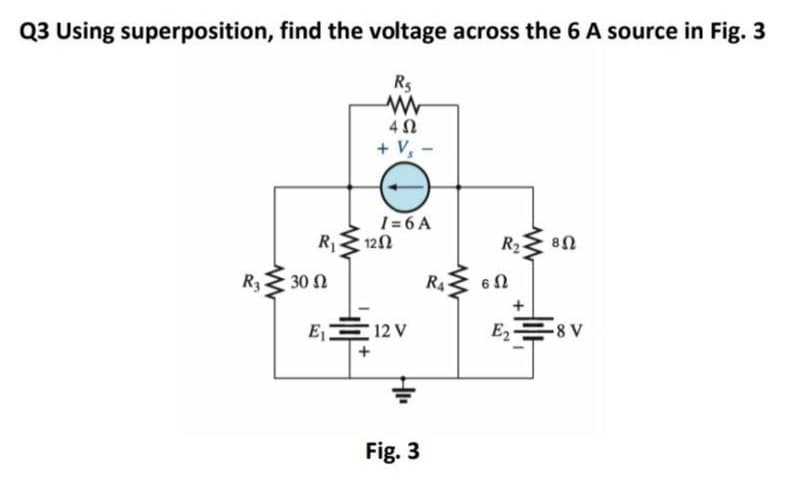 Q3 Using superposition, find the voltage across the 6 A source in Fig. 3
Rs
4 N
+ V -
I= 6 A
R2
122
R2
R3 30 N
R4
E1
12 V
E2
Fig. 3
+
