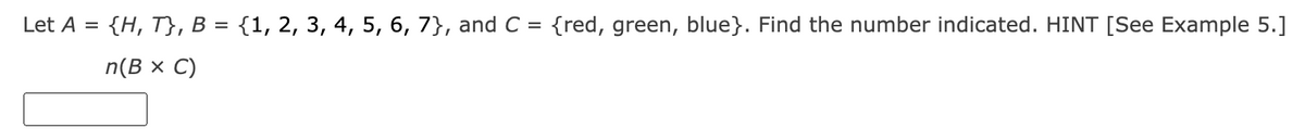 Let A =
{H, T}, B = {1, 2, 3, 4, 5, 6, 7}, and C = {red, green, blue}. Find the number indicated. HINT [See Example 5.]
n(B x C)