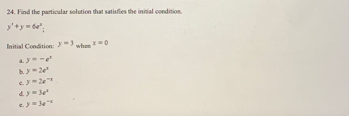 24. Find the particular solution that satisfies the initial condition.
y'+y = 6e*.
Initial Condition:
y = 3
x =0
when
a. y = -ex
b. y = 2e*
C.ア= 2e*
d. y = 3e*
e. y = 3e*
