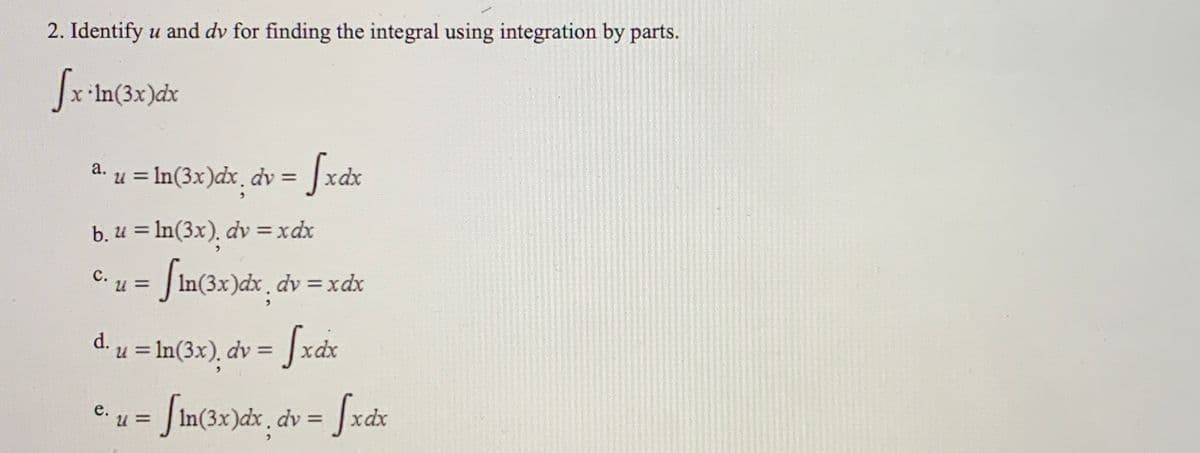 2. Identify u and dv for finding the integral using integration by parts.
a.
u = In(3x)dx. dv = |xdx
хах
%3D
b. u = In(3x), dv = xdx
C. u = [in(3x)dx¸ dv = xdx
с.
d. u = In(3x), dv = Jxdx
е.
dv =
xdx
