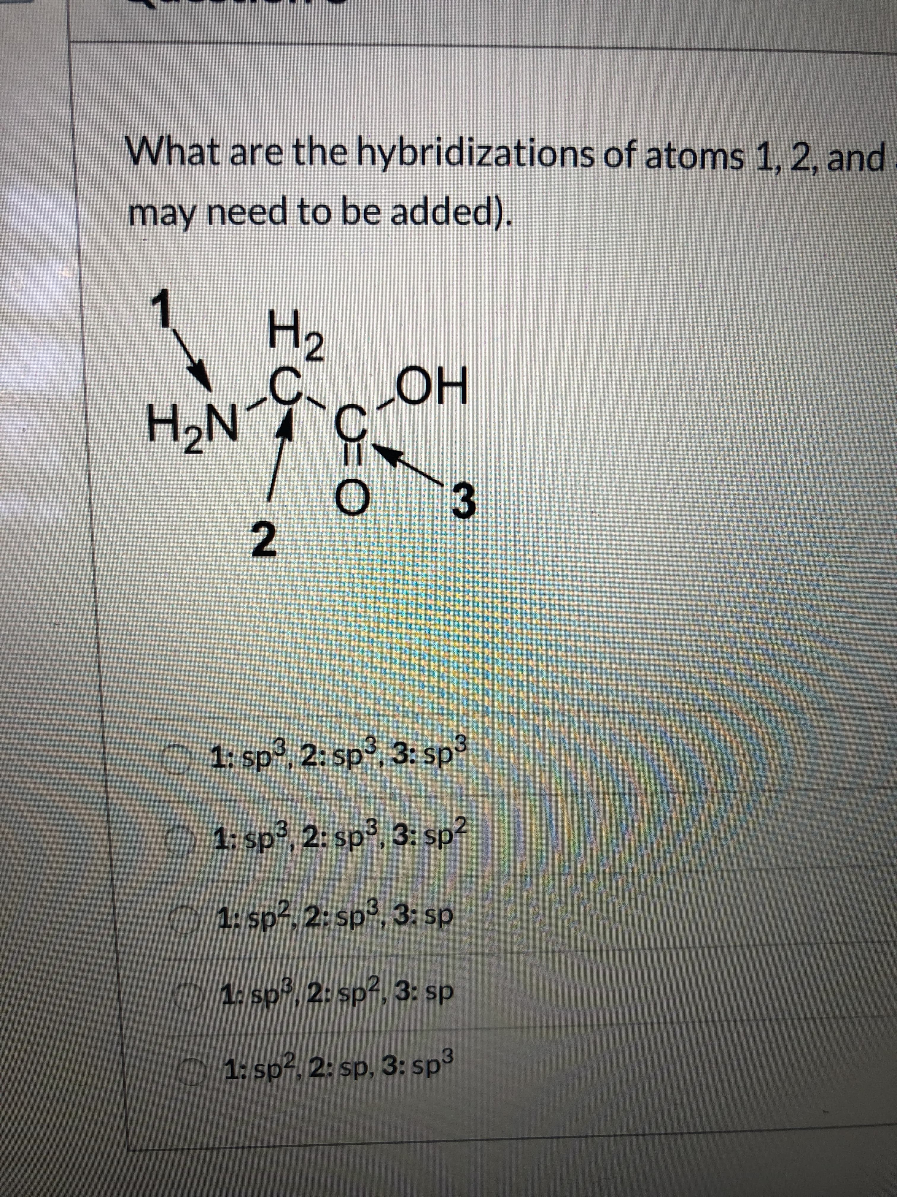 What are the hybridizations of atoms 1, 2, and
may need to be added).
1
H2
H,N
HO
2
1: sp3, 2: sp3, 3: sp3
:spº, 3: sp
1: sp3, 2: sp3, 3: sp²
O 1: sp?, 2: sp3, 3: sp
1: sp3, 2: sp2, 3: sp
1: sp2, 2: sp, 3: sp3
