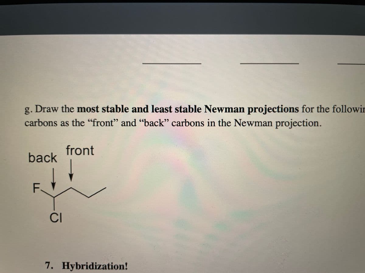 g. Draw the most stable and least stable Newman projections for the followir
carbons as the "front" and "back" carbons in the Newman projection.
front
back
CI
7. Hybridization!
