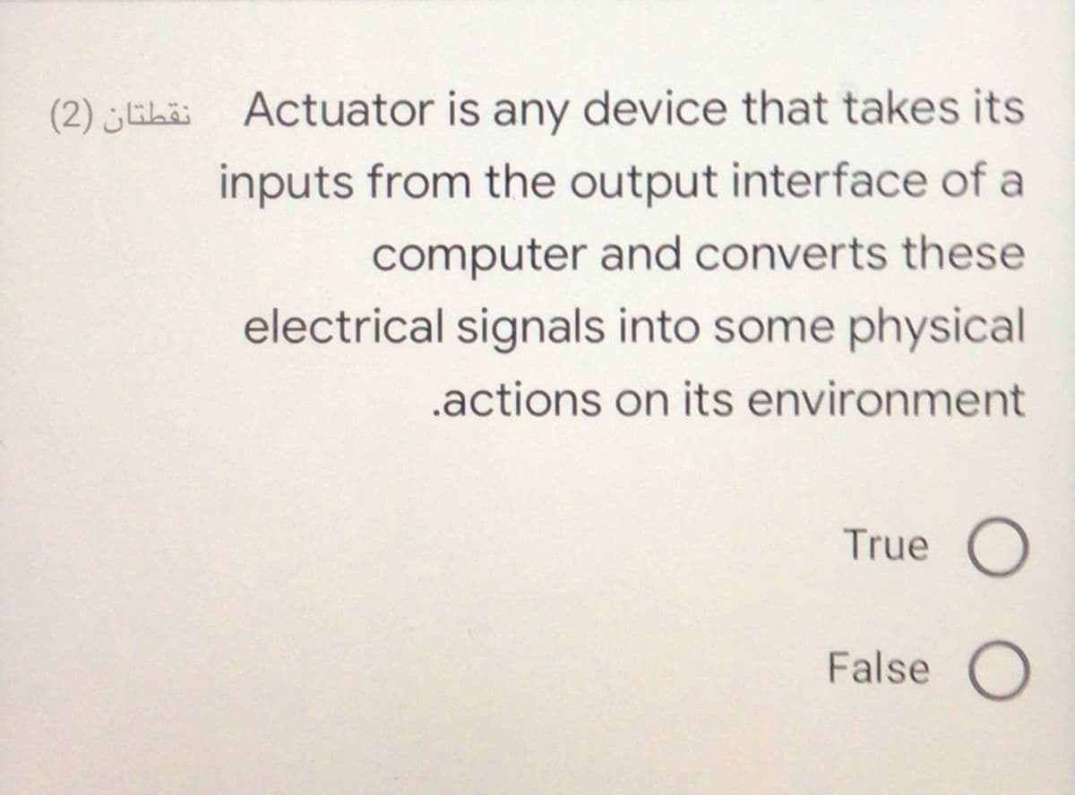 (2) „GL Actuator is any device that takes its
inputs from the output interface of a
computer and converts these
electrical signals into some physical
.actions on its environment
True O
False O

