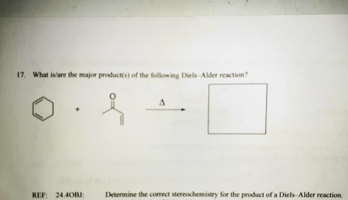 17. What is/are the major product(s) of the following Diels Alder reaction?
REF: 24.40BJ:
Determine the correct stereochemistry for the product of a Diels-Alder reaction.
