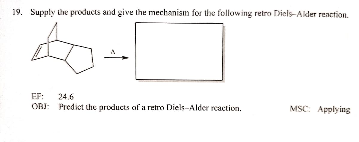 19. Supply the products and give the mechanism for the following retro Diels-Alder reaction.
A
EF:
24.6
OBJ:
Predict the products of a retro Diels-Alder reaction.
MSC: Applying
