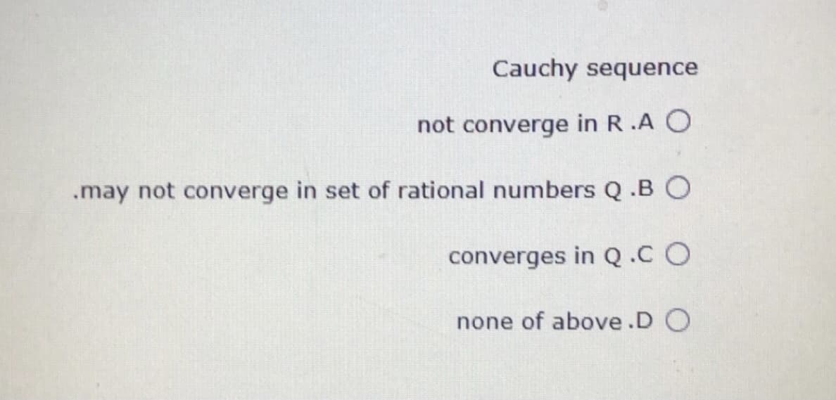 Cauchy sequence
not converge in R.A O
.may not converge in set of rational numbers Q .B O
converges in Q.CO
none of above.D O
