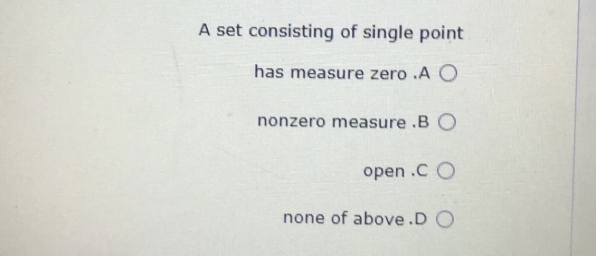 A set consisting of single point
has measure zero .A O
nonzero measure .B O
open .C O
none of above.D O
