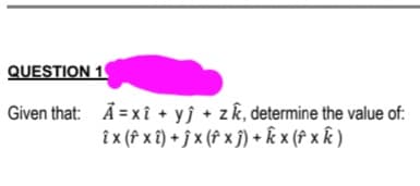 QUESTION 1
Given that: Ã = xî + yj + zk, determine the value of:
î x (f x î) + ĵ x (f x j) + k x († x k )
