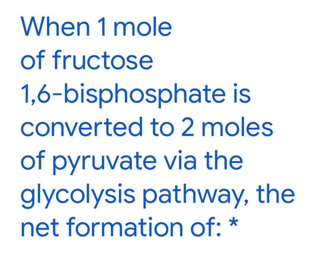 When 1 mole
of fructose
1,6-bisphosphate is
converted to 2 moles
of pyruvate via the
glycolysis pathway, the
net formation of: *
