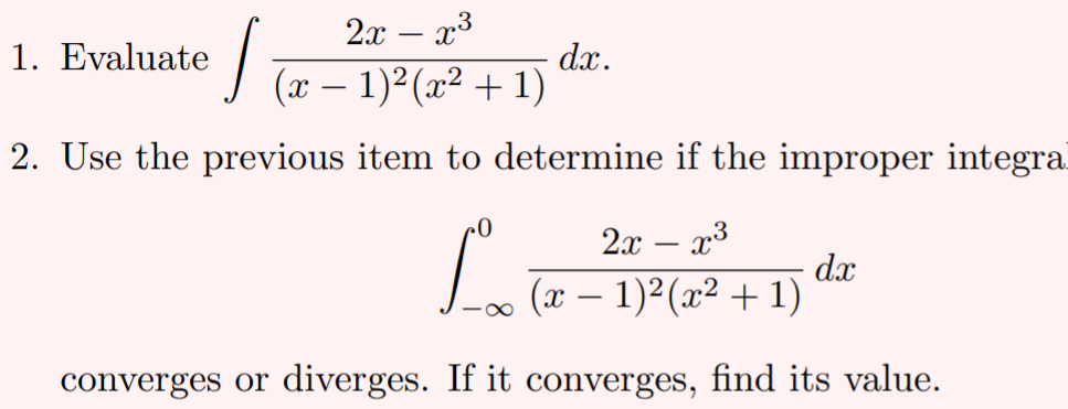 2x – x3
1. Evaluate
dx.
(x – 1)² (x² + 1)
2. Use the previous item to determine if the improper integra
2x – x3
dx
(x – 1)2(x² + 1)
converges or diverges. If it converges, find its value.
