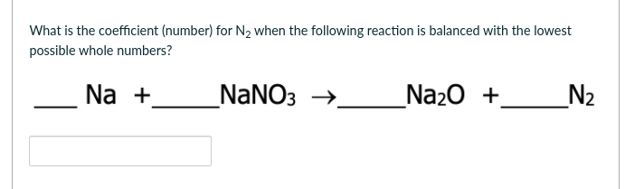 What is the coefficient (number) for N2 when the following reaction is balanced with the lowest
possible whole numbers?
Na +.
_NaNO3
Na20 +
_N2
