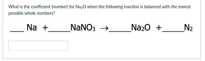 What is the coefficient (number) for NazO when the following reaction is balanced with the lowest
possible whole numbers?
Na +
_NaNO3 →.
_Na20 +.
_N2
