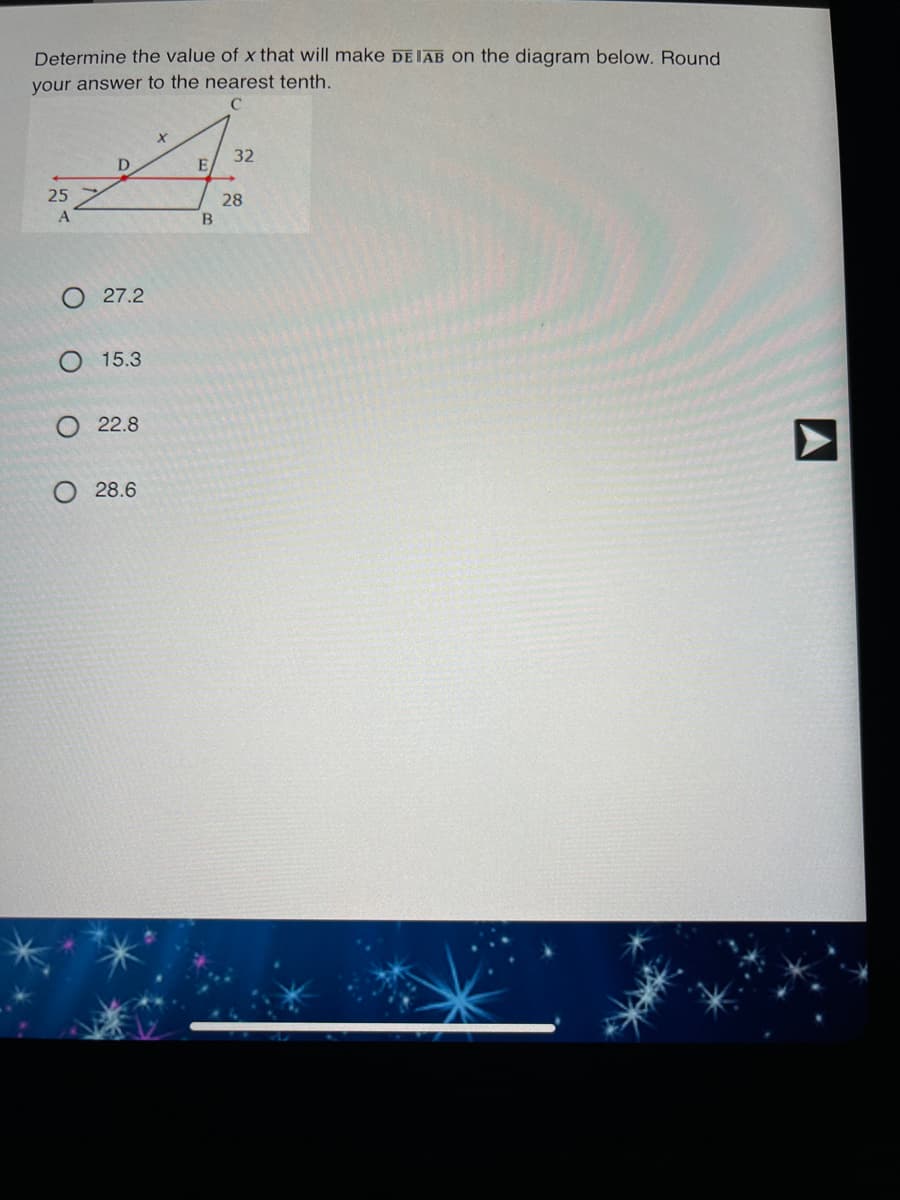 Determine the value of x that will make DEIAB on the diagram below. Round
your answer to the nearest tenth.
32
25
28
B
O 27.2
О 15.3
О 22.8
28.6
