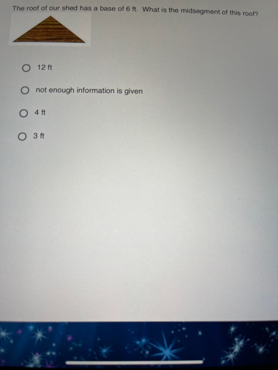 The roof of our shed has a base of 6 ft. What is the midsegment of this roof?
O 12 ft
O not enough information is given
O 4 ft
O 3 ft
