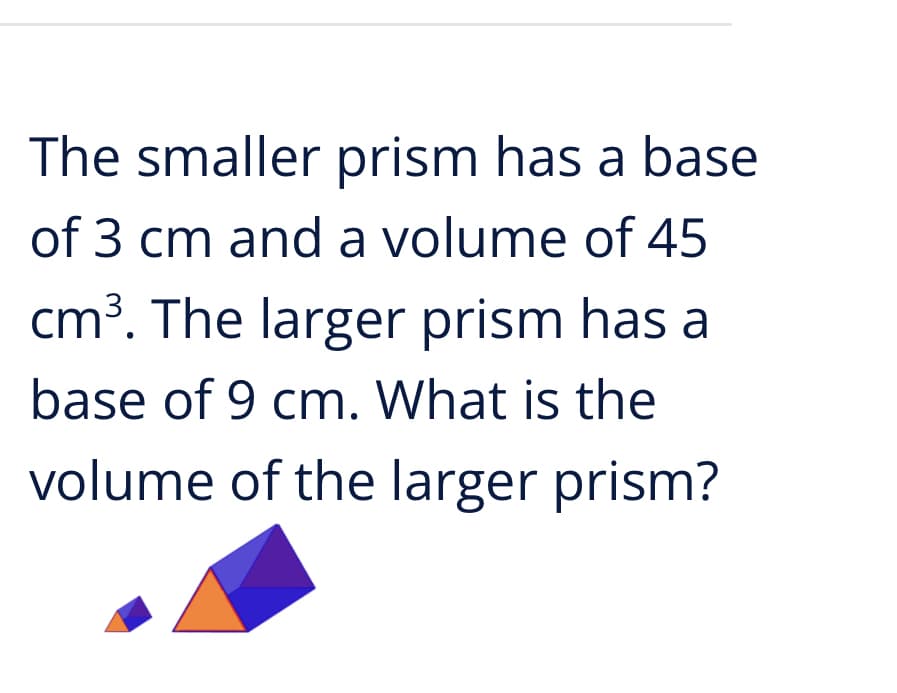 The smaller prism has a base
of 3 cm and a volume of 45
cm³. The larger prism has a
base of 9 cm. What is the
volume of the larger prism?
