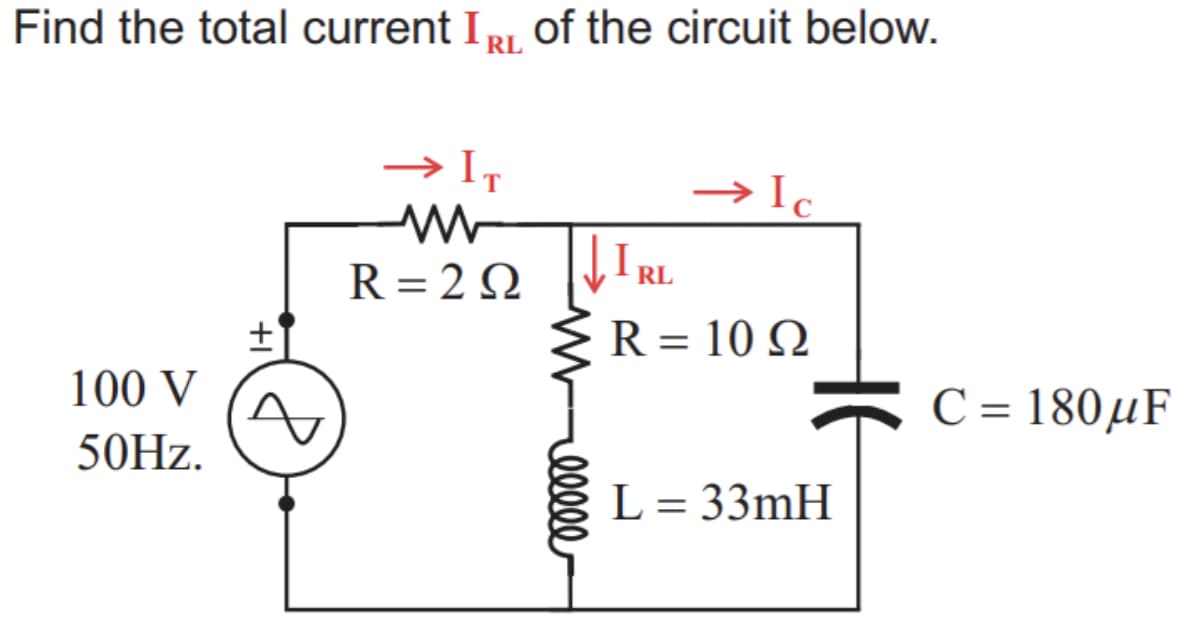 Find the total current I RI of the circuit below.
IT
→ Ic
I
R = 2 Q
RL
%3D
R = 10 Q
%D
100 V
C = 180µF
50HZ.
L = 33mH
ell
