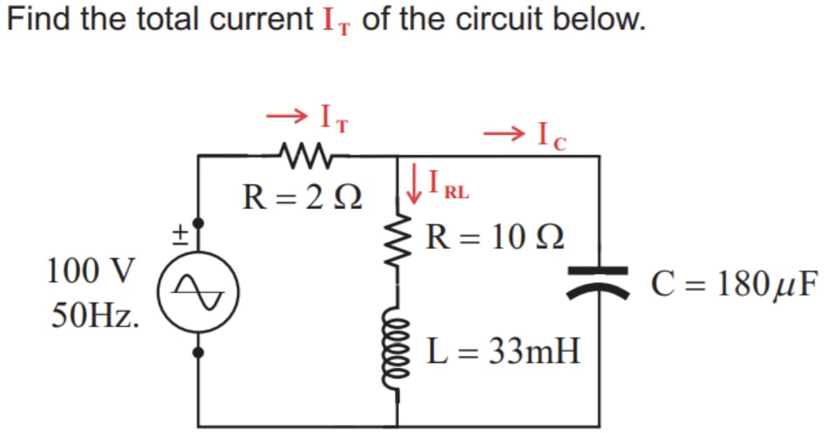 Find the total current I, of the circuit below.
IT
Ic
IRL
R = 2 Q
R = 10 Q
100 V
C = 180µF
50HZ.
L = 33mH
HE
ele
