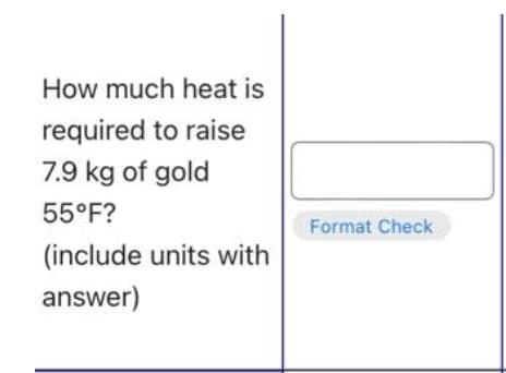 How much heat is
required to raise
7.9 kg of gold
55°F?
Format Check
(include units with
answer)
