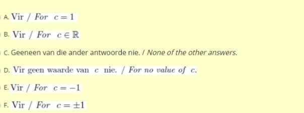 A. Vir / For c=1
B. Vir / For ceR
C. Geeneen van die ander antwoorde nie. / None of the other answers.
D. Vir geen waarde van c nie. / For no value of c.
E. Vir / For c= -1
F. Vir / For c=±1
