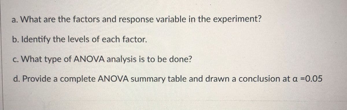 a. What are the factors and response variable in the experiment?
b. Identify the levels of each factor.
c. What type of ANOVA analysis is to be done?
d. Provide a complete ANOVA summary table and drawn a conclusion at a =0.05
