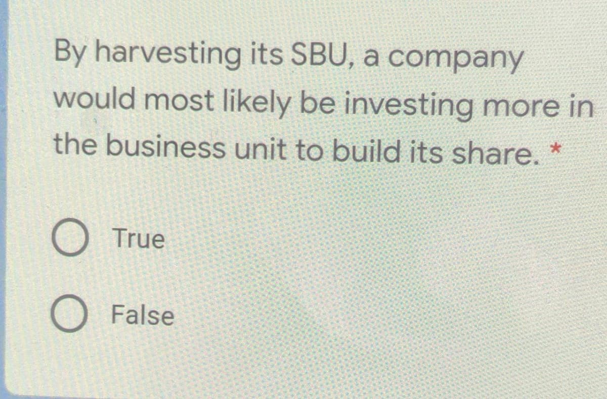 By harvesting its SBU, a company
would most likely be investing more in
the business unit to build its share.
O True
False
