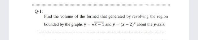 Q-1:
Find the volume of the formed that generated by revolving the region
bounded by the graphs y = vx-1 and y (x- 2)2 about the y-axis.
%3D
