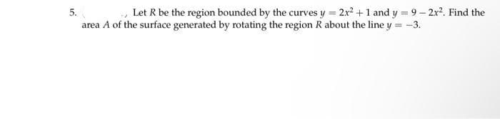5.
Let R be the region bounded by the curves y = 2x² + 1 and y = 9 - 2x². Find the
area A of the surface generated by rotating the region R about the line y = -3.