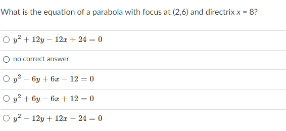 What is the equation of a parabola with focus at (2,6) and directrix x = 8?
O y? + 12y – 12x + 24 = 0
O no correct answer
O y? – 6y + 6x – 12 = 0
O y? + 6y
6x + 12 = 0
O y? – 12y + 12x – 24 = 0
