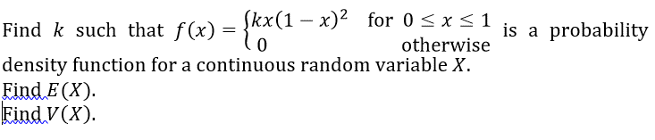 Skx(1 - x)2
– x)²
for 0 <x< 1
is a probability
Find k such that f(x) =
otherwise
density function for a continuous random variable X.
Find E (X).
Find V(X).
