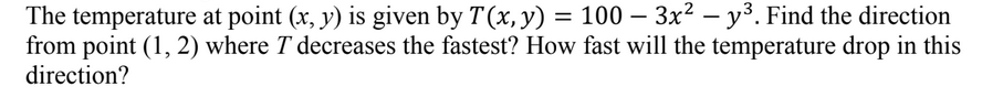 The temperature at point (x, y) is given by T(x, y) = 100 – 3x² – y³. Find the direction
from point (1, 2) where T decreases the fastest? How fast will the temperature drop in this
direction?
%D
-
