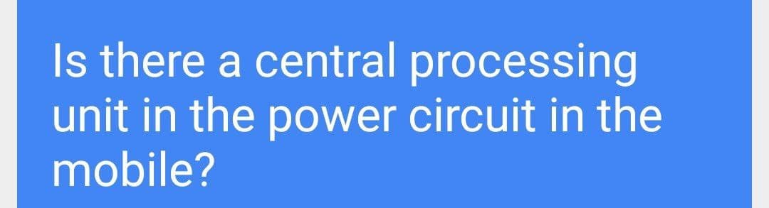 Is there a central processing
unit in the power circuit in the
mobile?
