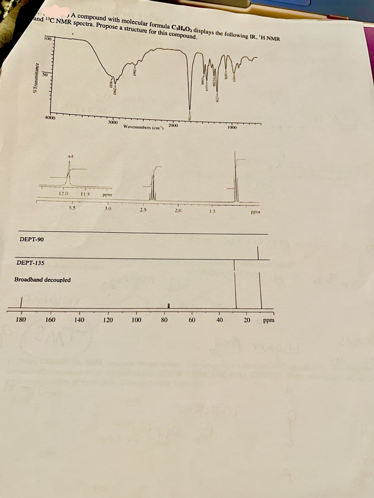 and 13C NMR spectra. Propose a structure for this compound.
A compound with molecular formula C,H,O₂ displays the following IR, 'H NMR
Transmittance
DEPT-90
180
50
DEPT-135
100
4000
Broadband decoupled
12.0
160
11.5
140
~1035
3000
ppm
>-2985
120
-2665
Wavenumbers (cm')
2.5
100
80
2000
no
popor
<-1716
60
1466
1419
1288
1.5
40
-1076
1000
20
ppm
L
ppm