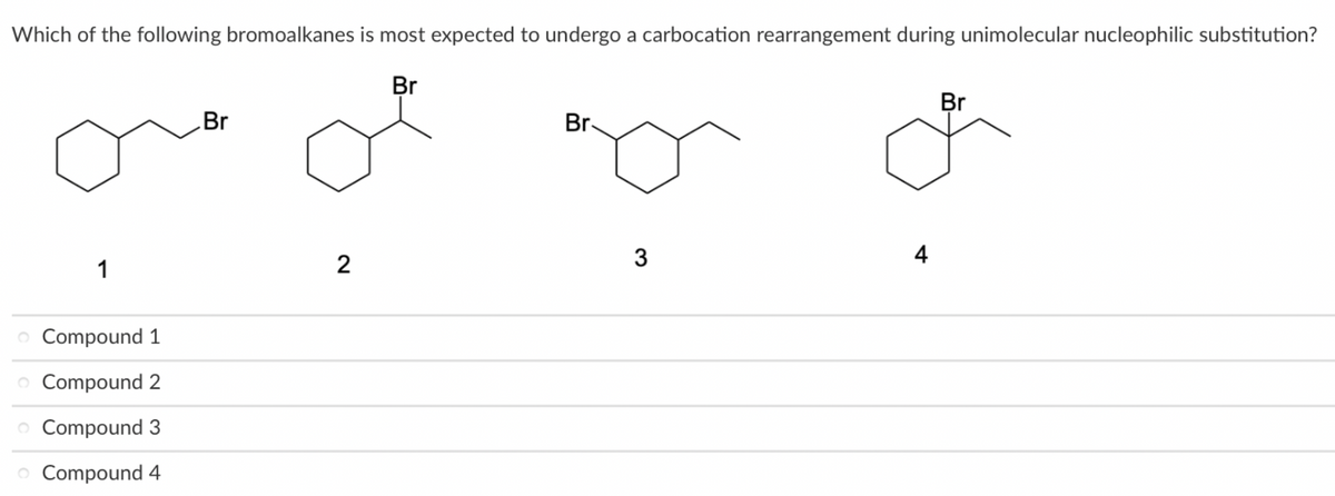 Which of the following bromoalkanes is most expected to undergo a carbocation rearrangement during unimolecular nucleophilic substitution?
Br
1
o Compound 1
o Compound 2
O Compound 3
O Compound 4
Br
2
Br-
3
4
Br